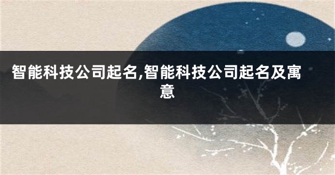 智能科技公司起名,智能科技公司起名及寓意