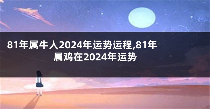 81年属牛人2024年运势运程,81年属鸡在2024年运势
