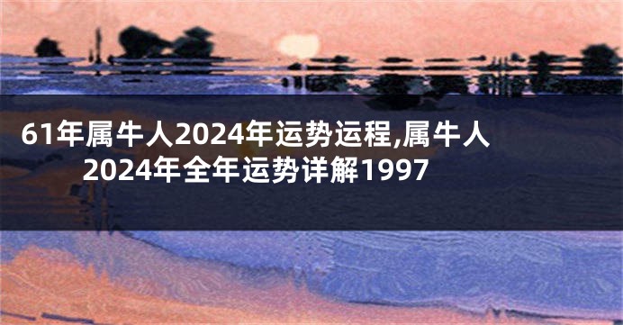 61年属牛人2024年运势运程,属牛人2024年全年运势详解1997