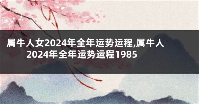 属牛人女2024年全年运势运程,属牛人2024年全年运势运程1985