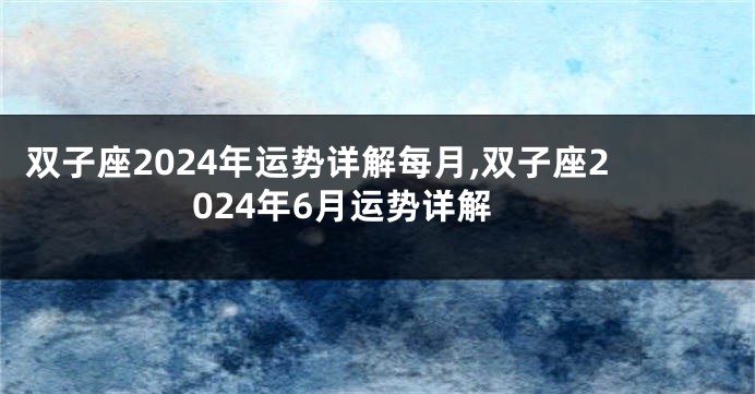 双子座2024年运势详解每月,双子座2024年6月运势详解