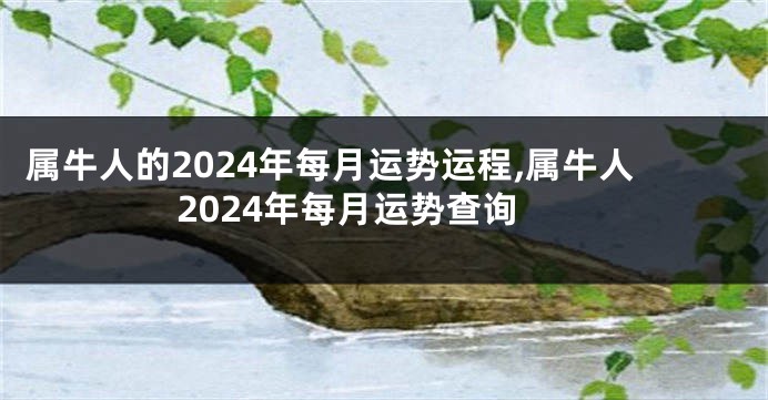 属牛人的2024年每月运势运程,属牛人2024年每月运势查询