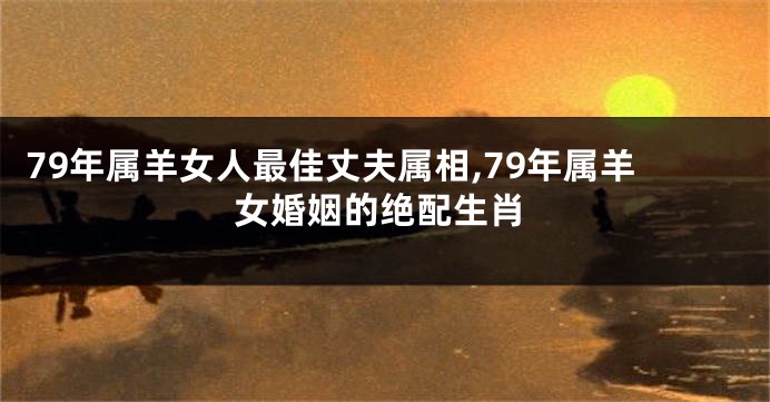 79年属羊女人最佳丈夫属相,79年属羊女婚姻的绝配生肖