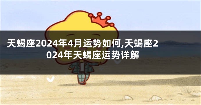 天蝎座2024年4月运势如何,天蝎座2024年天蝎座运势详解