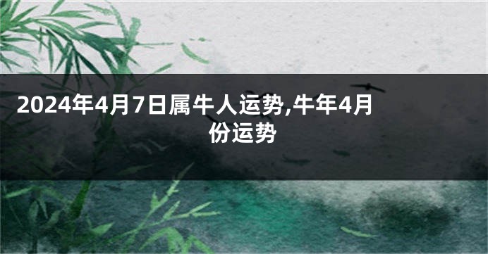 2024年4月7日属牛人运势,牛年4月份运势