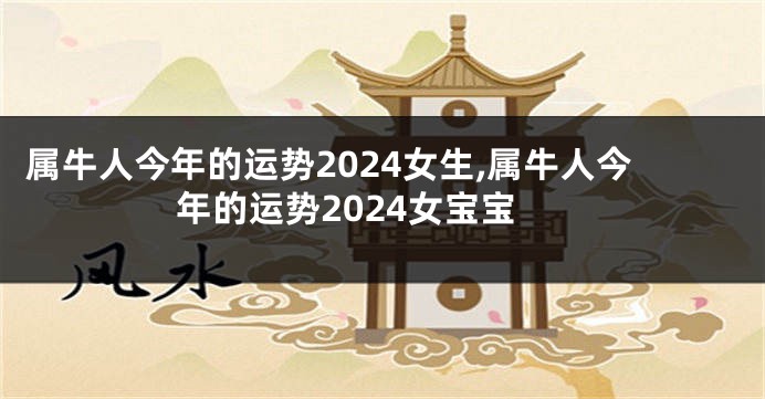属牛人今年的运势2024女生,属牛人今年的运势2024女宝宝