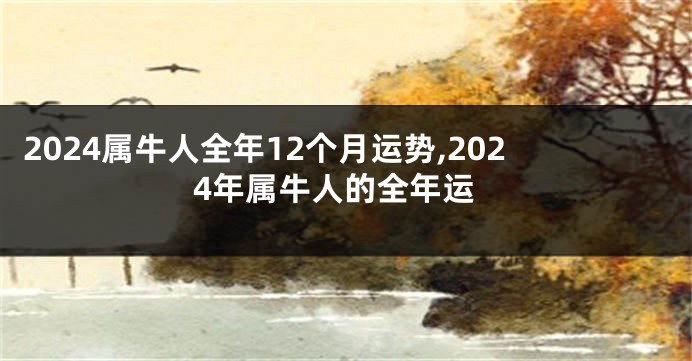 2024属牛人全年12个月运势,2024年属牛人的全年运