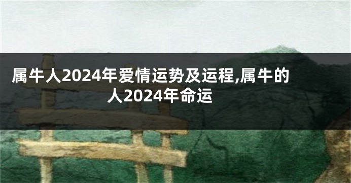 属牛人2024年爱情运势及运程,属牛的人2024年命运