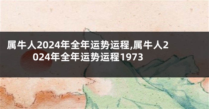 属牛人2024年全年运势运程,属牛人2024年全年运势运程1973