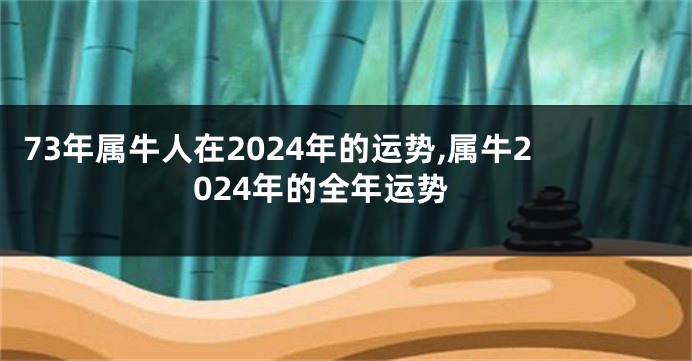 73年属牛人在2024年的运势,属牛2024年的全年运势