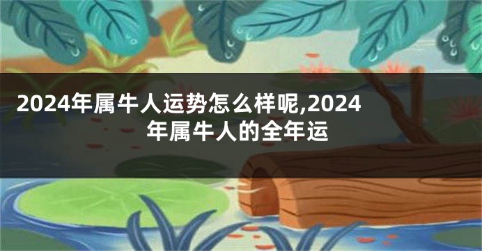 2024年属牛人运势怎么样呢,2024年属牛人的全年运