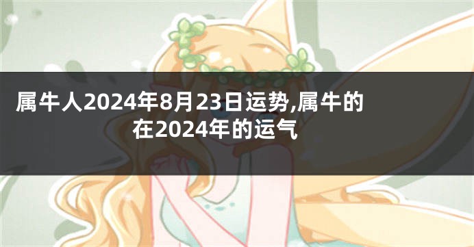 属牛人2024年8月23日运势,属牛的在2024年的运气