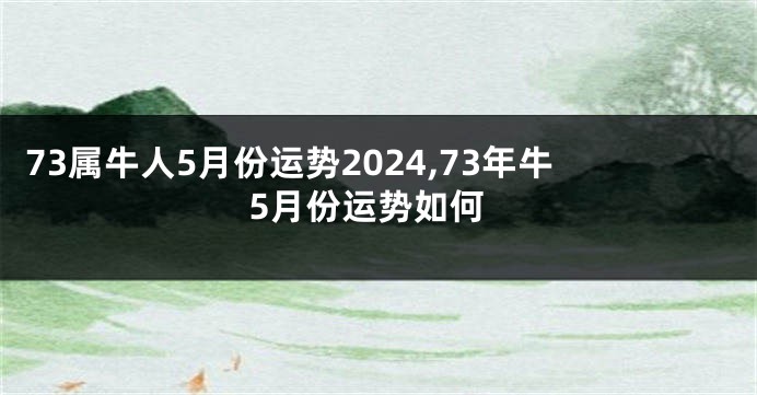 73属牛人5月份运势2024,73年牛5月份运势如何