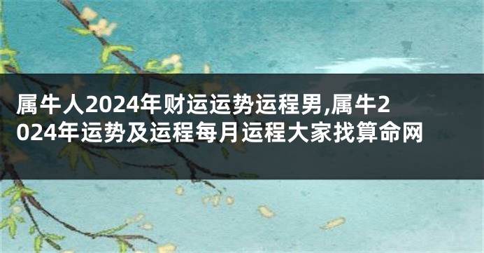 属牛人2024年财运运势运程男,属牛2024年运势及运程每月运程大家找算命网