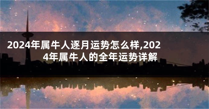 2024年属牛人逐月运势怎么样,2024年属牛人的全年运势详解