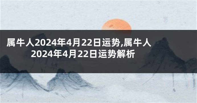 属牛人2024年4月22日运势,属牛人2024年4月22日运势解析