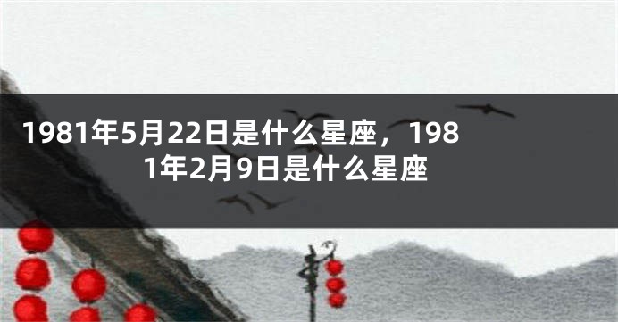 1981年5月22日是什么星座，1981年2月9日是什么星座