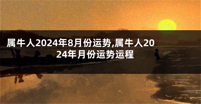 属牛人2024年8月份运势,属牛人2024年月份运势运程