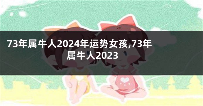 73年属牛人2024年运势女孩,73年属牛人2023