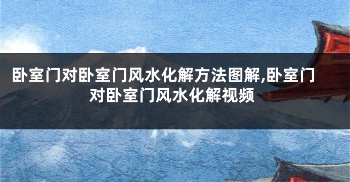 卧室门对卧室门风水化解方法图解,卧室门对卧室门风水化解视频