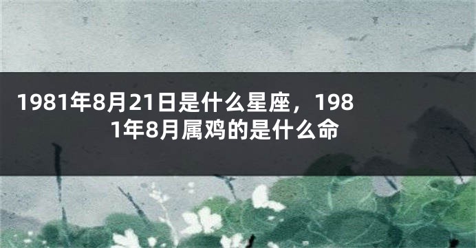 1981年8月21日是什么星座，1981年8月属鸡的是什么命