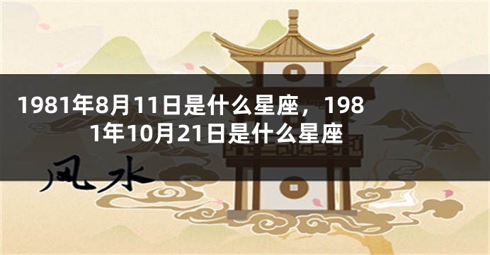1981年8月11日是什么星座，1981年10月21日是什么星座
