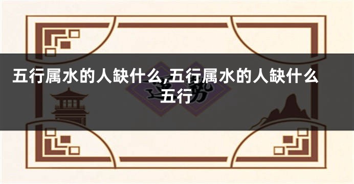 五行属水的人缺什么,五行属水的人缺什么五行