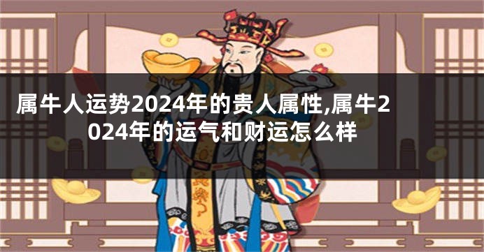 属牛人运势2024年的贵人属性,属牛2024年的运气和财运怎么样