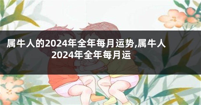 属牛人的2024年全年每月运势,属牛人2024年全年每月运