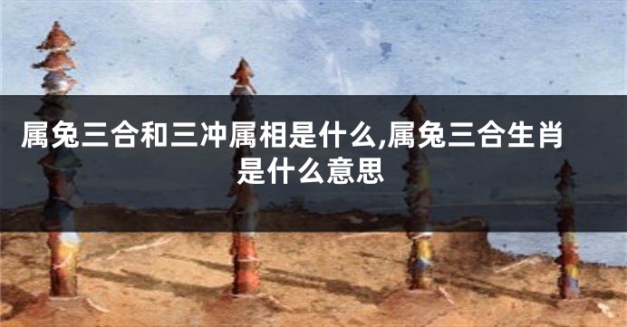 属兔三合和三冲属相是什么,属兔三合生肖是什么意思