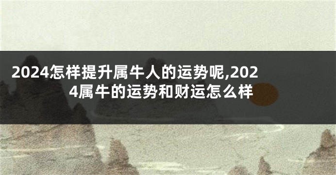 2024怎样提升属牛人的运势呢,2024属牛的运势和财运怎么样