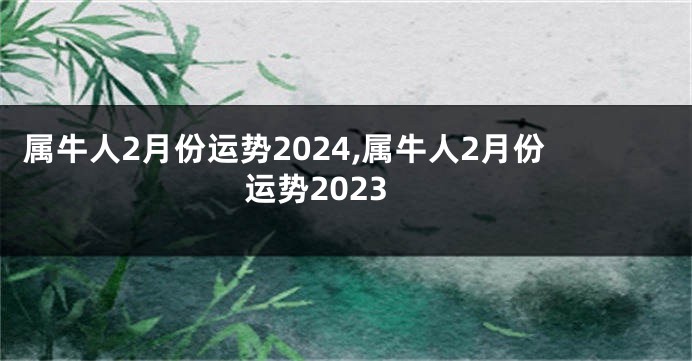 属牛人2月份运势2024,属牛人2月份运势2023