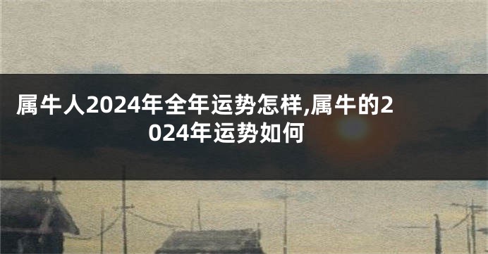 属牛人2024年全年运势怎样,属牛的2024年运势如何