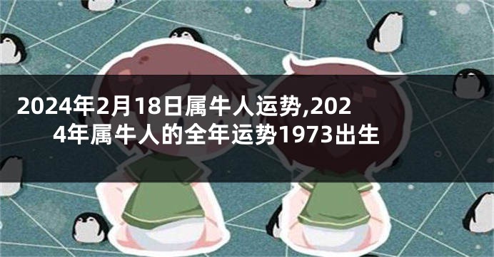 2024年2月18日属牛人运势,2024年属牛人的全年运势1973出生