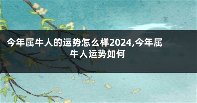 今年属牛人的运势怎么样2024,今年属牛人运势如何
