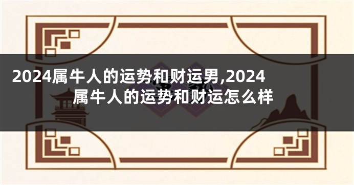 2024属牛人的运势和财运男,2024属牛人的运势和财运怎么样