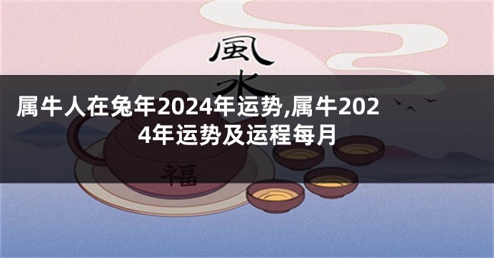 属牛人在兔年2024年运势,属牛2024年运势及运程每月