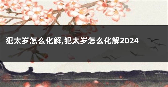 犯太岁怎么化解,犯太岁怎么化解2024