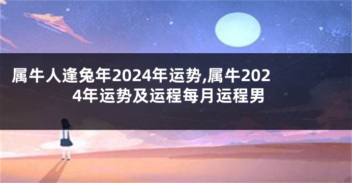 属牛人逢兔年2024年运势,属牛2024年运势及运程每月运程男