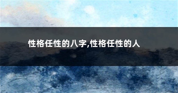 性格任性的八字,性格任性的人