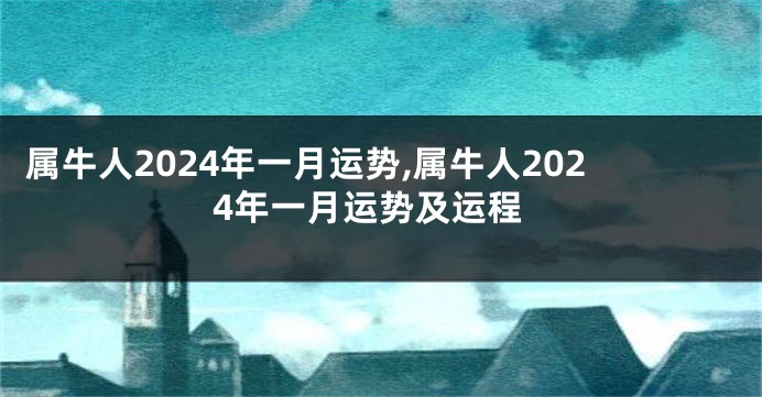 属牛人2024年一月运势,属牛人2024年一月运势及运程