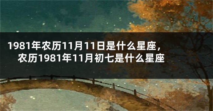 1981年农历11月11日是什么星座，农历1981年11月初七是什么星座
