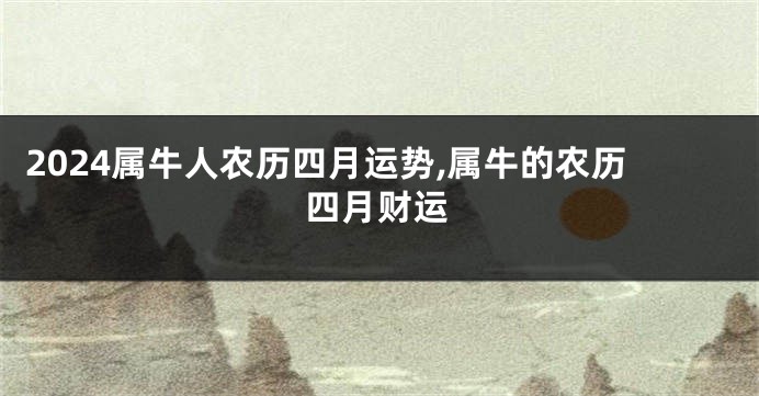 2024属牛人农历四月运势,属牛的农历四月财运