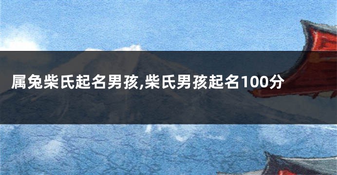 属兔柴氏起名男孩,柴氏男孩起名100分