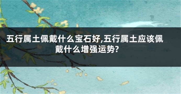 五行属土佩戴什么宝石好,五行属土应该佩戴什么增强运势?