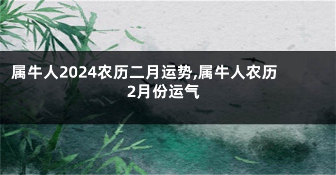 属牛人2024农历二月运势,属牛人农历2月份运气