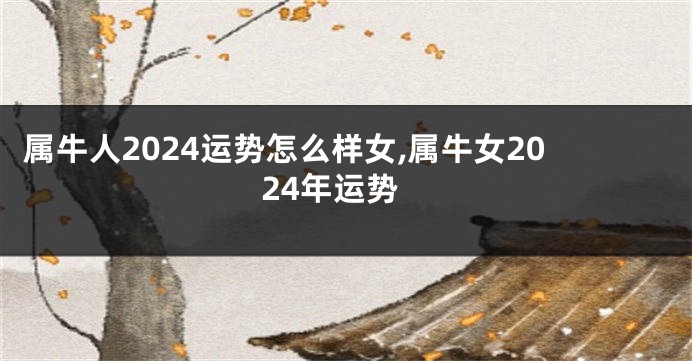 属牛人2024运势怎么样女,属牛女2024年运势