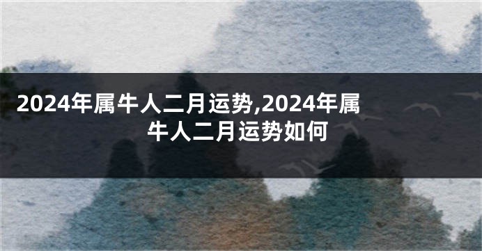 2024年属牛人二月运势,2024年属牛人二月运势如何