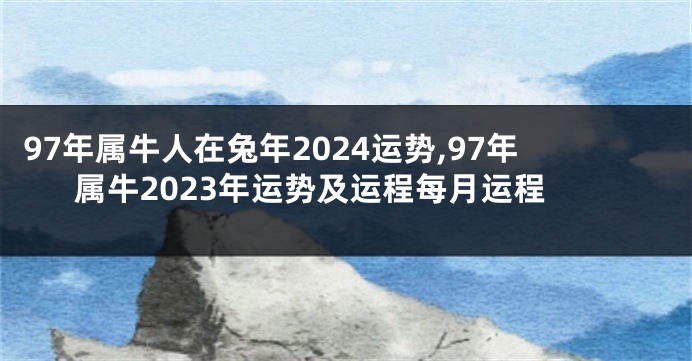 97年属牛人在兔年2024运势,97年属牛2023年运势及运程每月运程