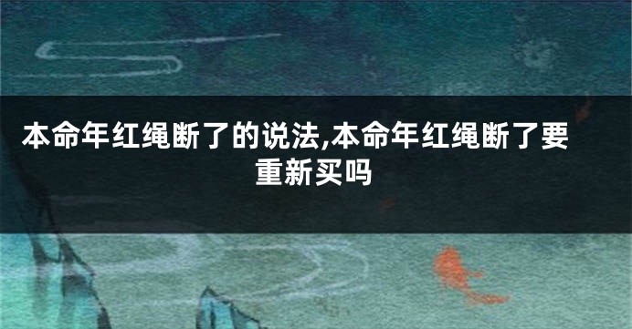 本命年红绳断了的说法,本命年红绳断了要重新买吗